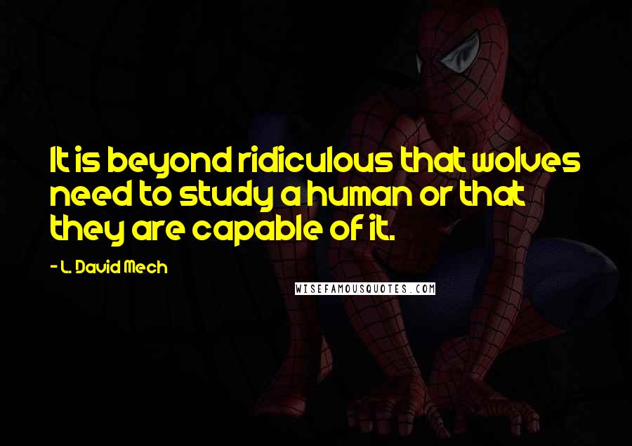 L. David Mech Quotes: It is beyond ridiculous that wolves need to study a human or that they are capable of it.