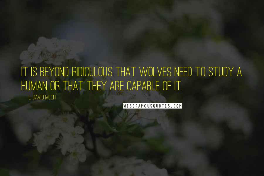 L. David Mech Quotes: It is beyond ridiculous that wolves need to study a human or that they are capable of it.