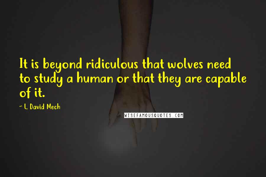 L. David Mech Quotes: It is beyond ridiculous that wolves need to study a human or that they are capable of it.