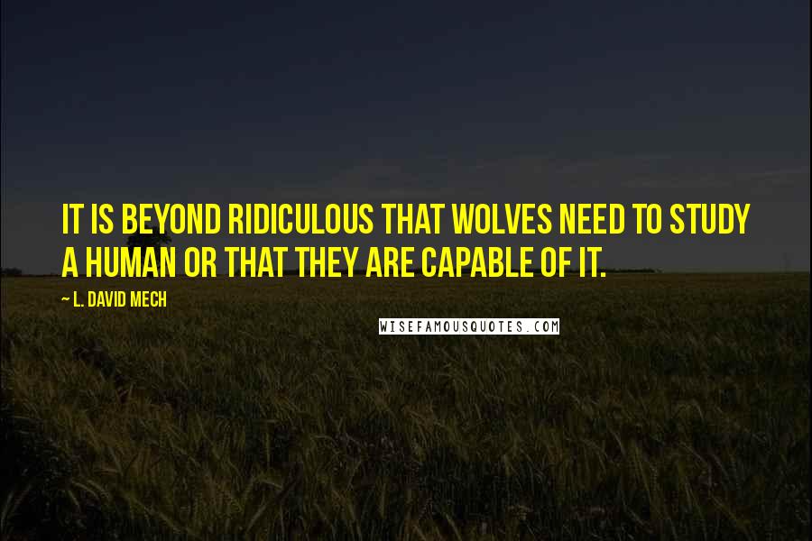 L. David Mech Quotes: It is beyond ridiculous that wolves need to study a human or that they are capable of it.