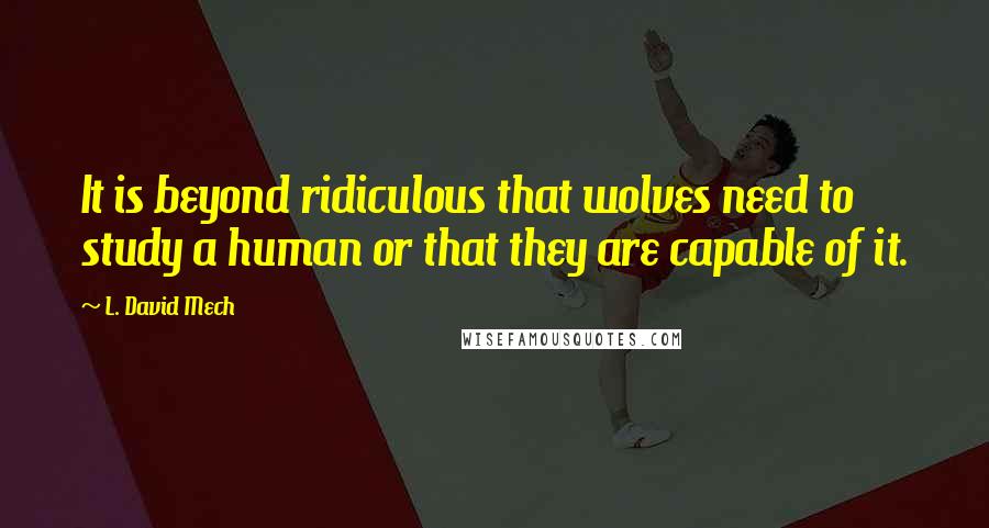 L. David Mech Quotes: It is beyond ridiculous that wolves need to study a human or that they are capable of it.