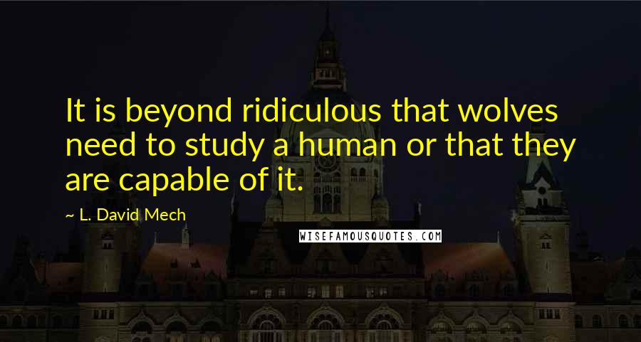 L. David Mech Quotes: It is beyond ridiculous that wolves need to study a human or that they are capable of it.