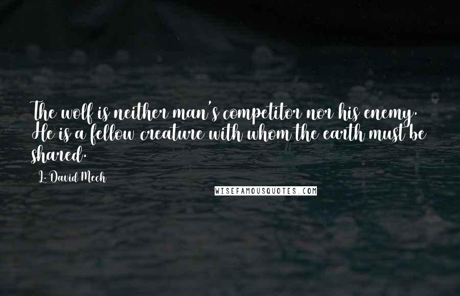 L. David Mech Quotes: The wolf is neither man's competitor nor his enemy. He is a fellow creature with whom the earth must be shared.