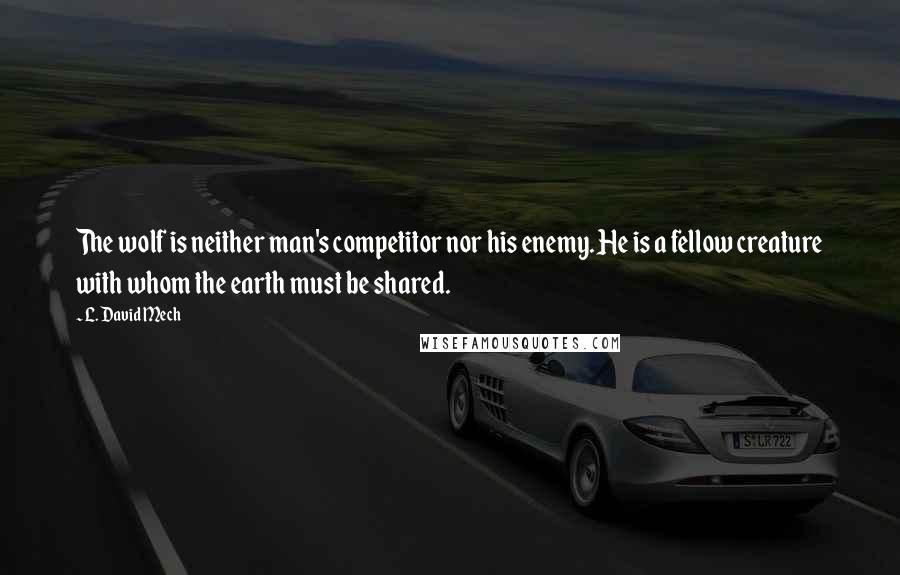 L. David Mech Quotes: The wolf is neither man's competitor nor his enemy. He is a fellow creature with whom the earth must be shared.