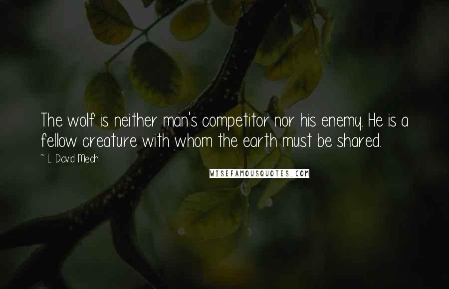 L. David Mech Quotes: The wolf is neither man's competitor nor his enemy. He is a fellow creature with whom the earth must be shared.