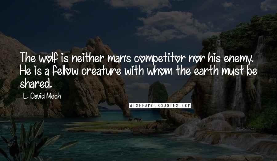 L. David Mech Quotes: The wolf is neither man's competitor nor his enemy. He is a fellow creature with whom the earth must be shared.