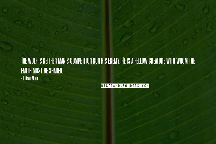 L. David Mech Quotes: The wolf is neither man's competitor nor his enemy. He is a fellow creature with whom the earth must be shared.