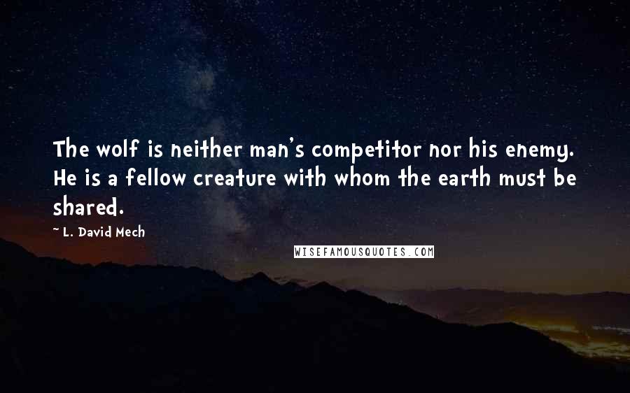 L. David Mech Quotes: The wolf is neither man's competitor nor his enemy. He is a fellow creature with whom the earth must be shared.