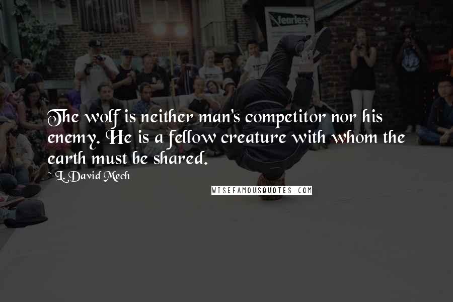 L. David Mech Quotes: The wolf is neither man's competitor nor his enemy. He is a fellow creature with whom the earth must be shared.