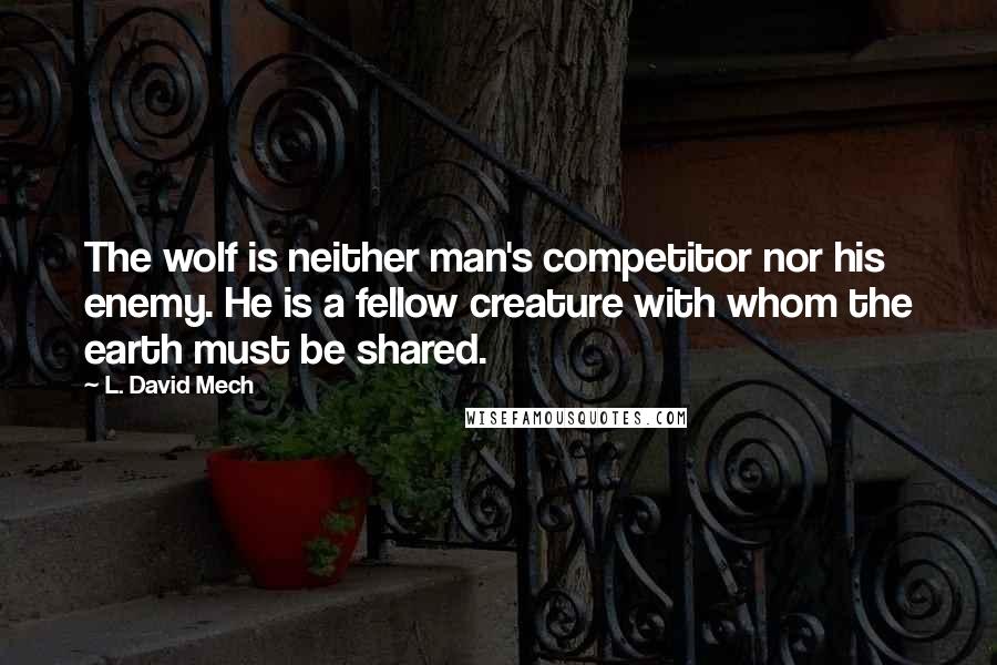 L. David Mech Quotes: The wolf is neither man's competitor nor his enemy. He is a fellow creature with whom the earth must be shared.