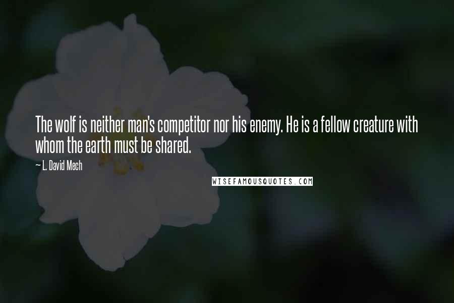 L. David Mech Quotes: The wolf is neither man's competitor nor his enemy. He is a fellow creature with whom the earth must be shared.