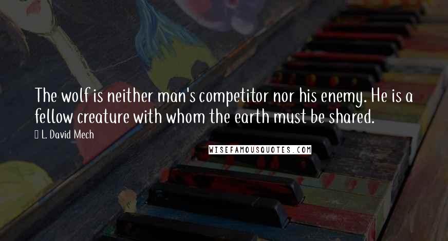 L. David Mech Quotes: The wolf is neither man's competitor nor his enemy. He is a fellow creature with whom the earth must be shared.