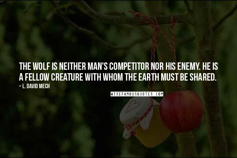 L. David Mech Quotes: The wolf is neither man's competitor nor his enemy. He is a fellow creature with whom the earth must be shared.