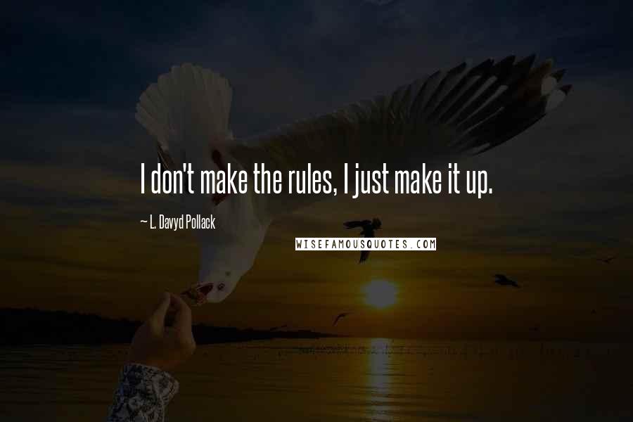 L. Davyd Pollack Quotes: I don't make the rules, I just make it up.