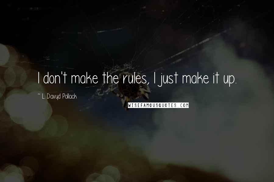 L. Davyd Pollack Quotes: I don't make the rules, I just make it up.