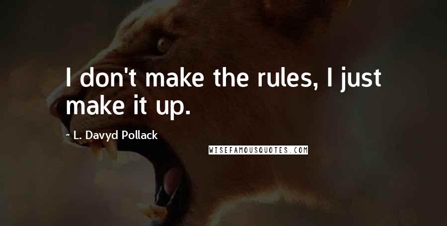 L. Davyd Pollack Quotes: I don't make the rules, I just make it up.