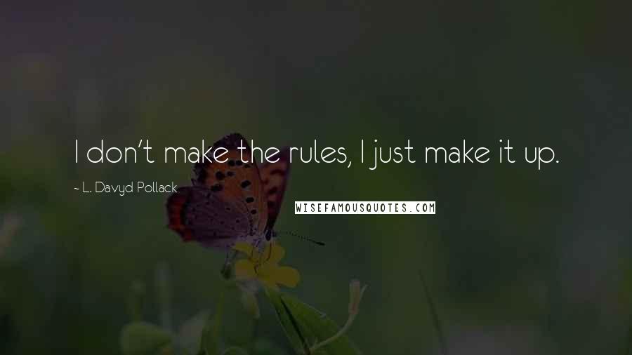L. Davyd Pollack Quotes: I don't make the rules, I just make it up.