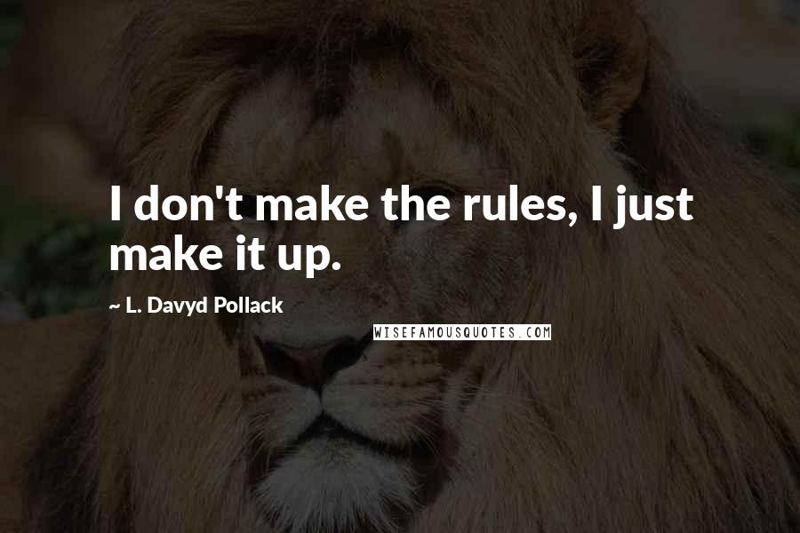 L. Davyd Pollack Quotes: I don't make the rules, I just make it up.