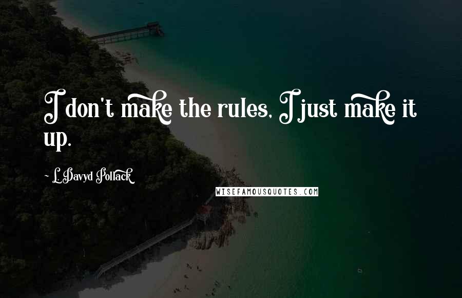 L. Davyd Pollack Quotes: I don't make the rules, I just make it up.