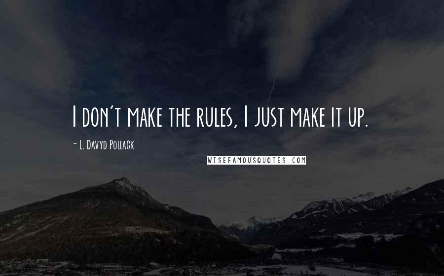 L. Davyd Pollack Quotes: I don't make the rules, I just make it up.