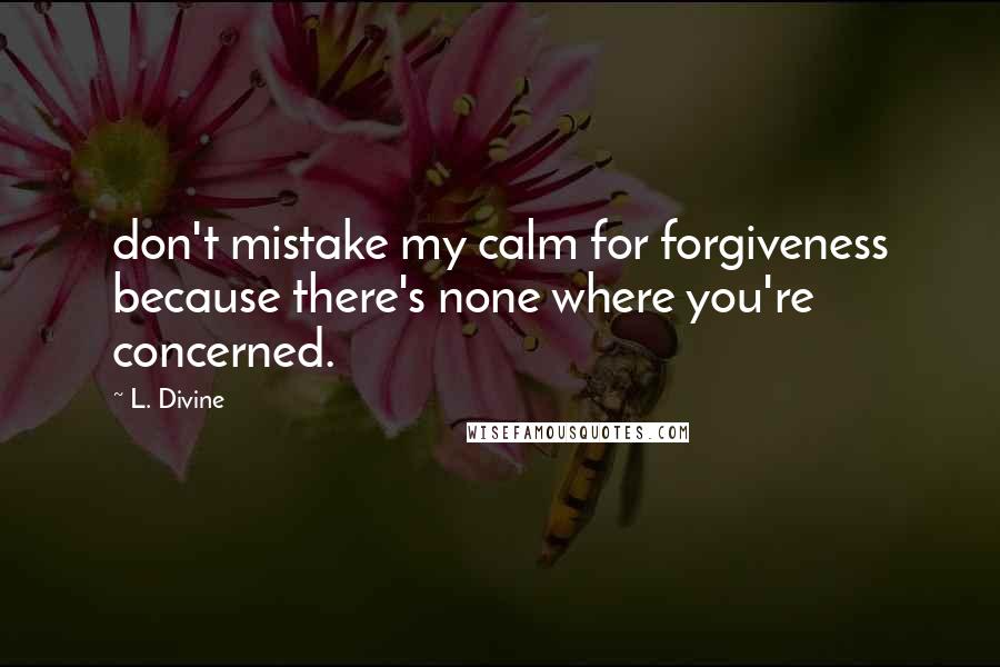 L. Divine Quotes: don't mistake my calm for forgiveness because there's none where you're concerned.