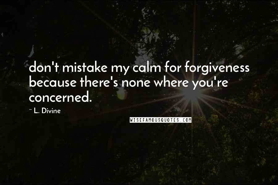 L. Divine Quotes: don't mistake my calm for forgiveness because there's none where you're concerned.