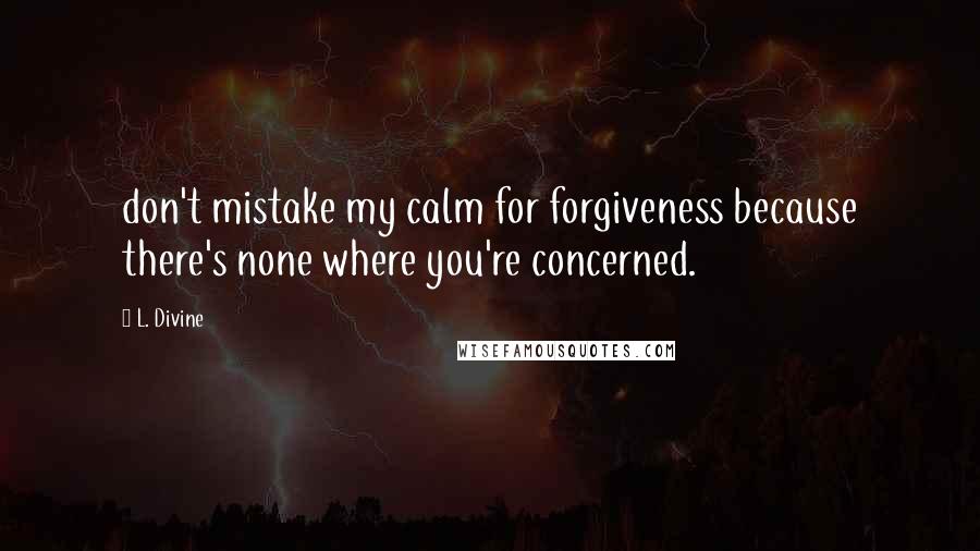 L. Divine Quotes: don't mistake my calm for forgiveness because there's none where you're concerned.