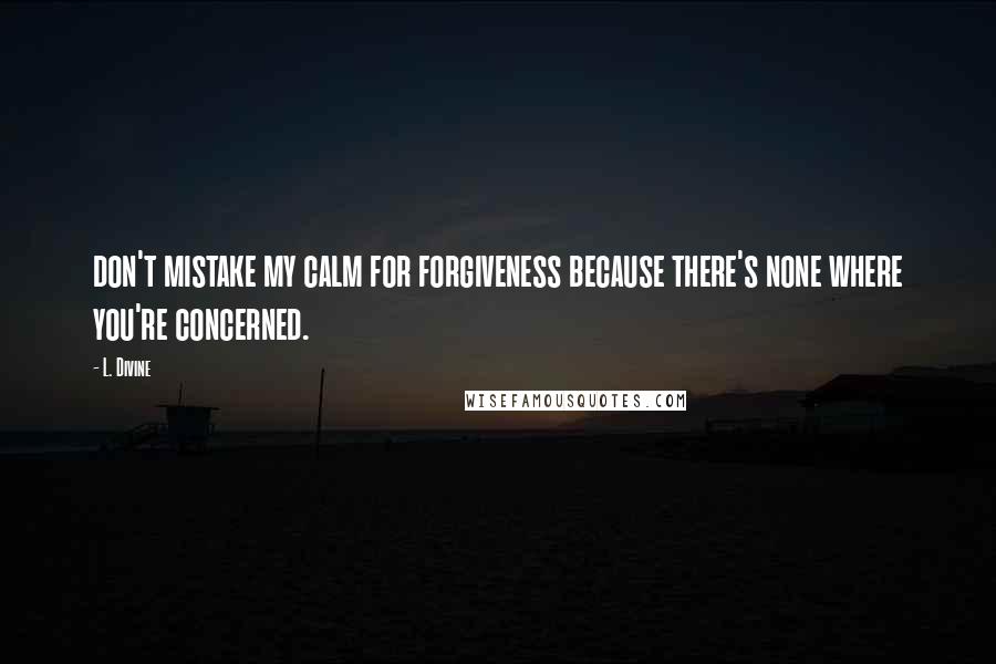 L. Divine Quotes: don't mistake my calm for forgiveness because there's none where you're concerned.