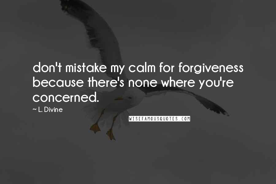 L. Divine Quotes: don't mistake my calm for forgiveness because there's none where you're concerned.