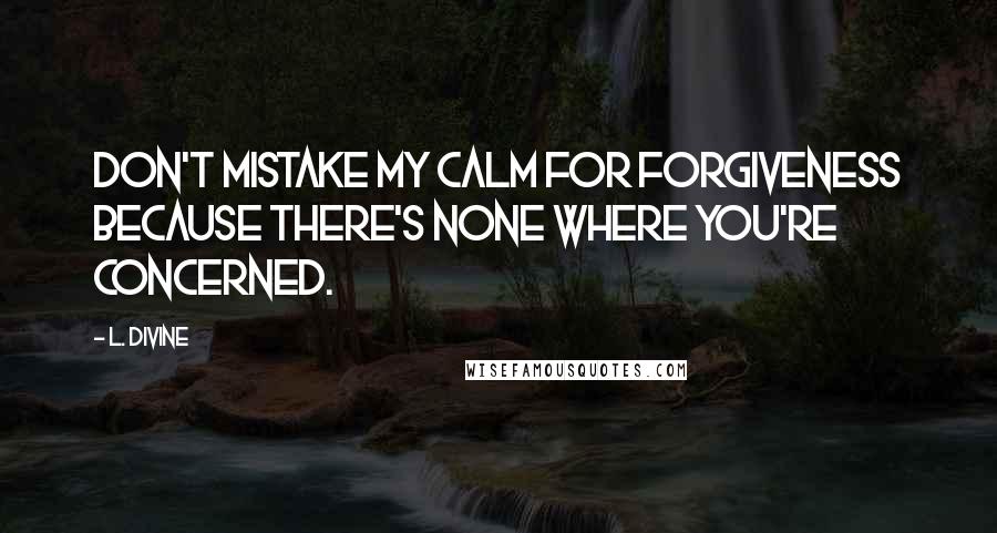 L. Divine Quotes: don't mistake my calm for forgiveness because there's none where you're concerned.