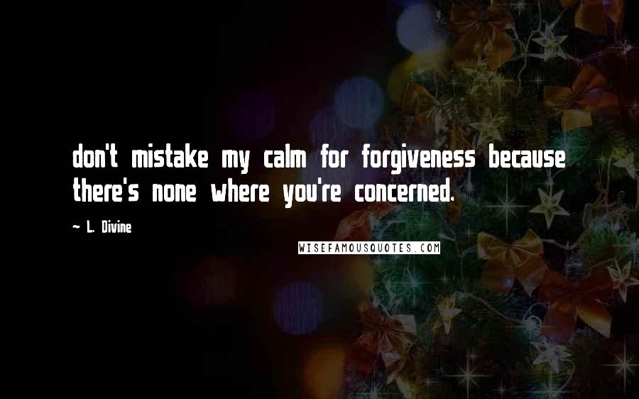 L. Divine Quotes: don't mistake my calm for forgiveness because there's none where you're concerned.