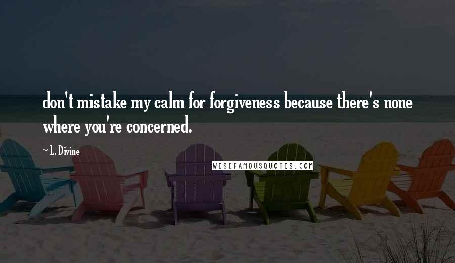 L. Divine Quotes: don't mistake my calm for forgiveness because there's none where you're concerned.