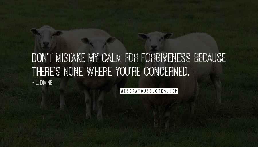 L. Divine Quotes: don't mistake my calm for forgiveness because there's none where you're concerned.