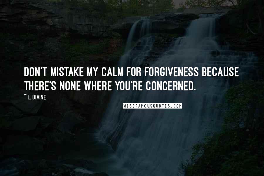 L. Divine Quotes: don't mistake my calm for forgiveness because there's none where you're concerned.
