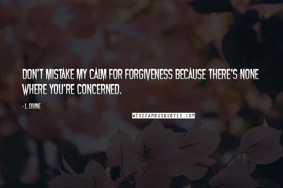 L. Divine Quotes: don't mistake my calm for forgiveness because there's none where you're concerned.