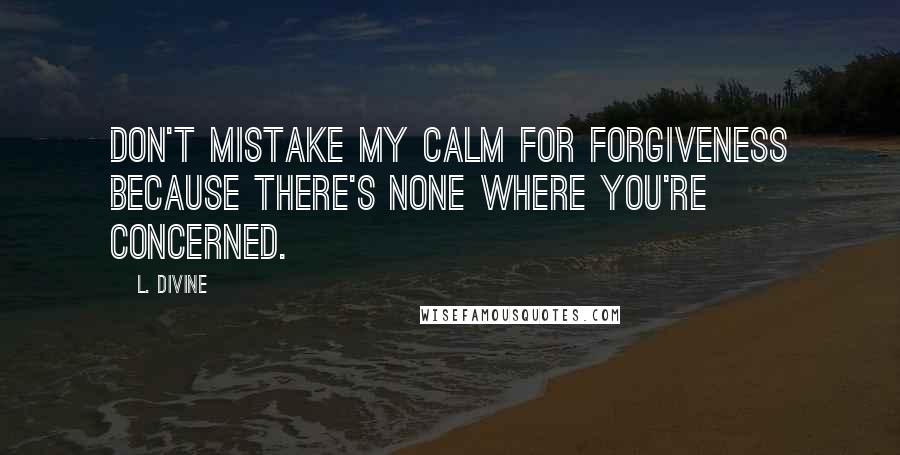 L. Divine Quotes: don't mistake my calm for forgiveness because there's none where you're concerned.