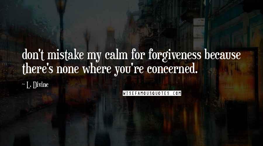 L. Divine Quotes: don't mistake my calm for forgiveness because there's none where you're concerned.