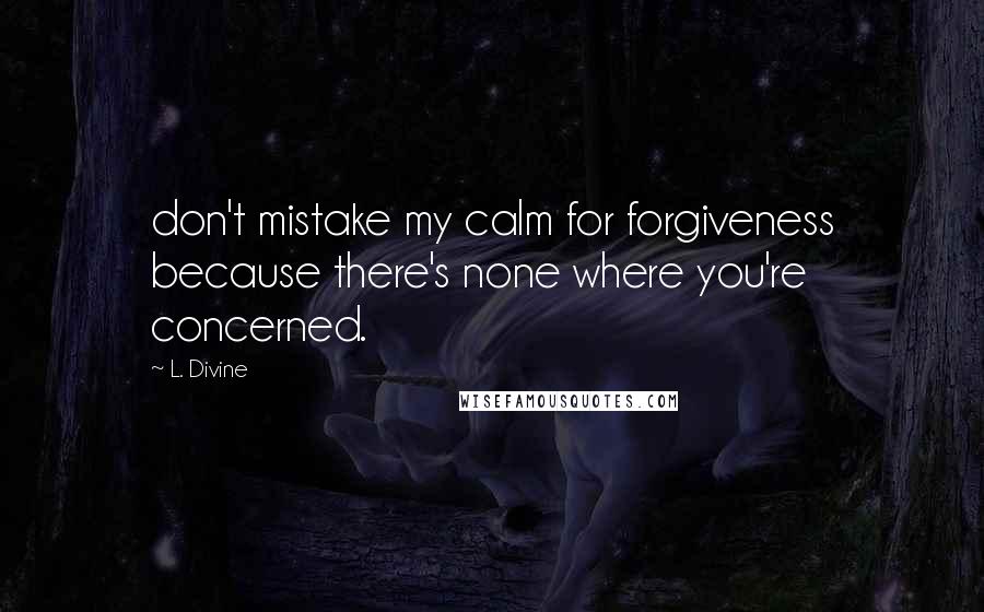 L. Divine Quotes: don't mistake my calm for forgiveness because there's none where you're concerned.