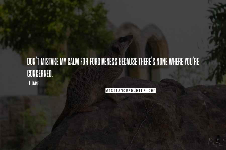 L. Divine Quotes: don't mistake my calm for forgiveness because there's none where you're concerned.