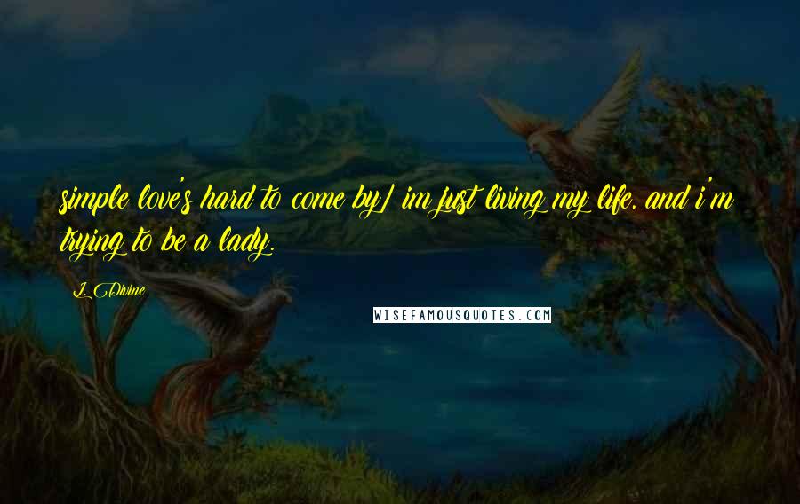 L. Divine Quotes: simple love's hard to come by/ im just living my life, and i'm trying to be a lady.