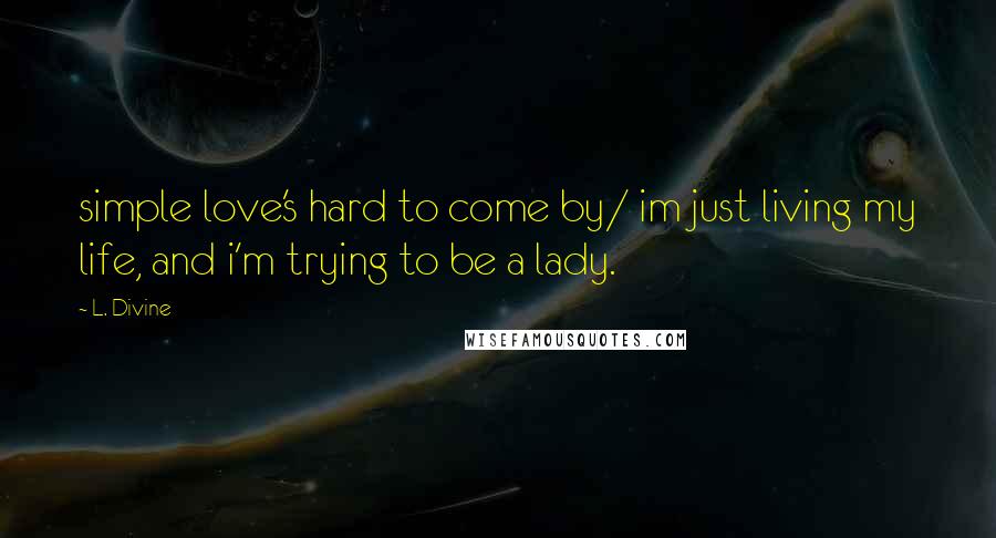 L. Divine Quotes: simple love's hard to come by/ im just living my life, and i'm trying to be a lady.