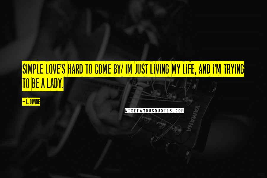 L. Divine Quotes: simple love's hard to come by/ im just living my life, and i'm trying to be a lady.