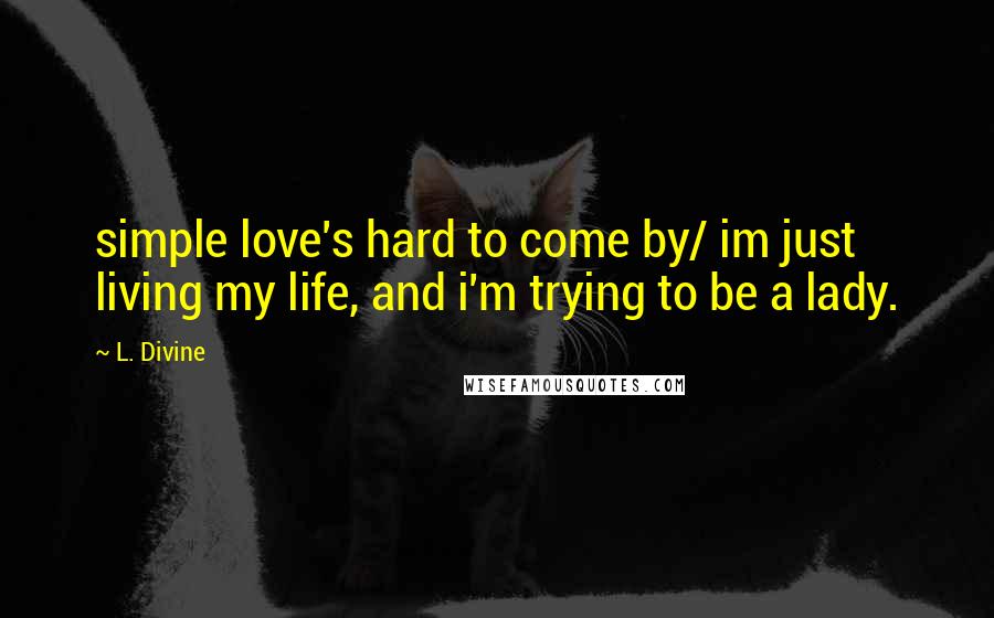 L. Divine Quotes: simple love's hard to come by/ im just living my life, and i'm trying to be a lady.