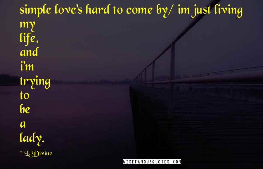 L. Divine Quotes: simple love's hard to come by/ im just living my life, and i'm trying to be a lady.