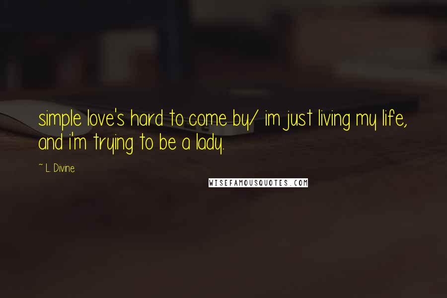 L. Divine Quotes: simple love's hard to come by/ im just living my life, and i'm trying to be a lady.