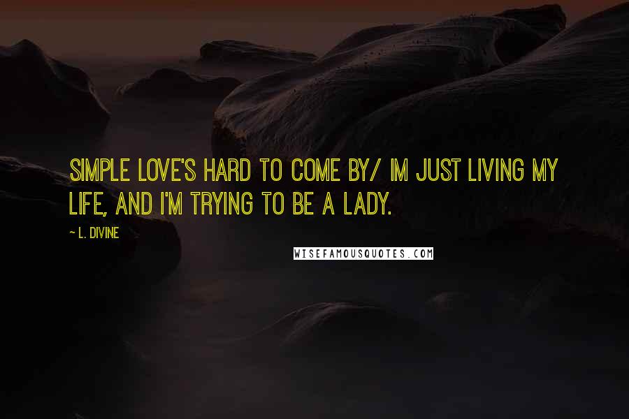 L. Divine Quotes: simple love's hard to come by/ im just living my life, and i'm trying to be a lady.