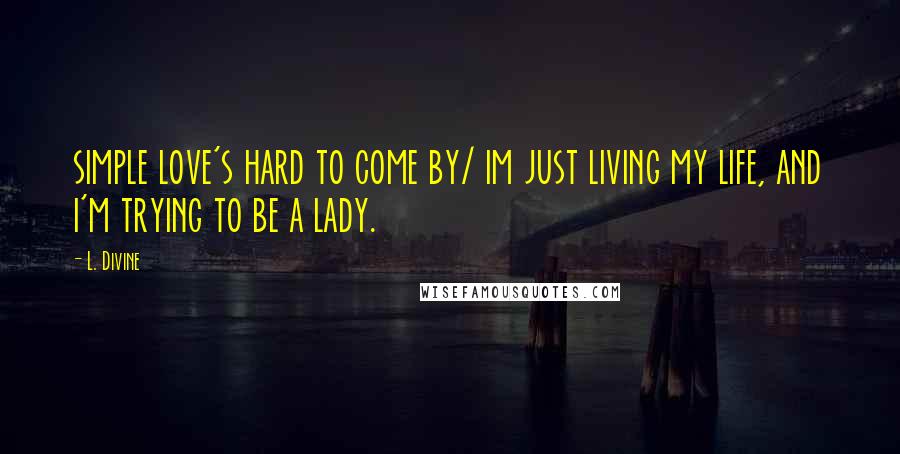 L. Divine Quotes: simple love's hard to come by/ im just living my life, and i'm trying to be a lady.