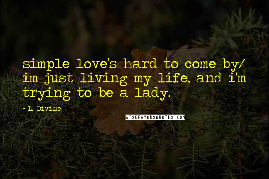 L. Divine Quotes: simple love's hard to come by/ im just living my life, and i'm trying to be a lady.