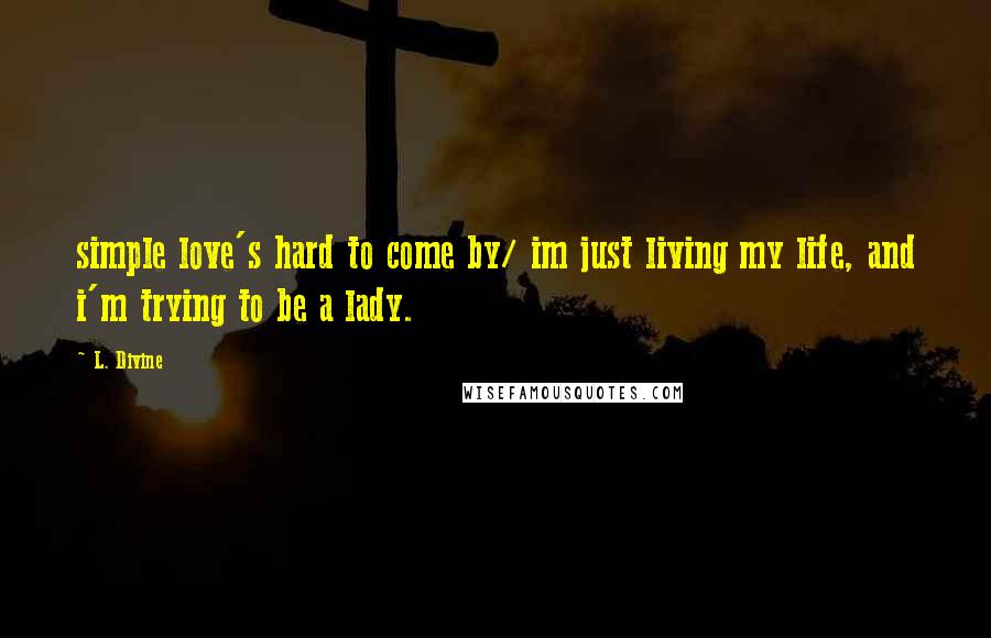 L. Divine Quotes: simple love's hard to come by/ im just living my life, and i'm trying to be a lady.