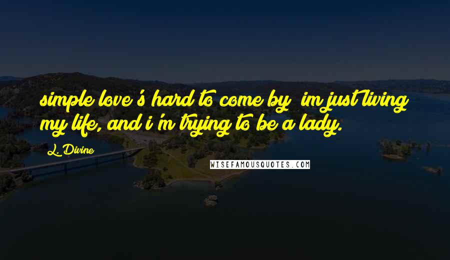 L. Divine Quotes: simple love's hard to come by/ im just living my life, and i'm trying to be a lady.